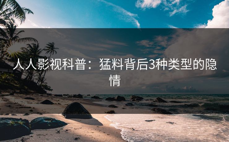 人人影视科普：猛料背后3种类型的隐情