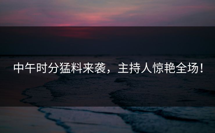 中午时分猛料来袭，主持人惊艳全场！