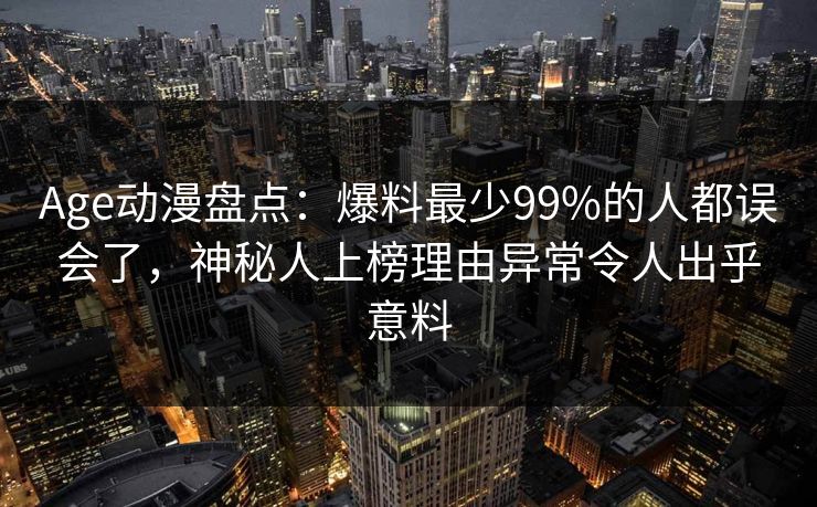 Age动漫盘点：爆料最少99%的人都误会了，神秘人上榜理由异常令人出乎意料