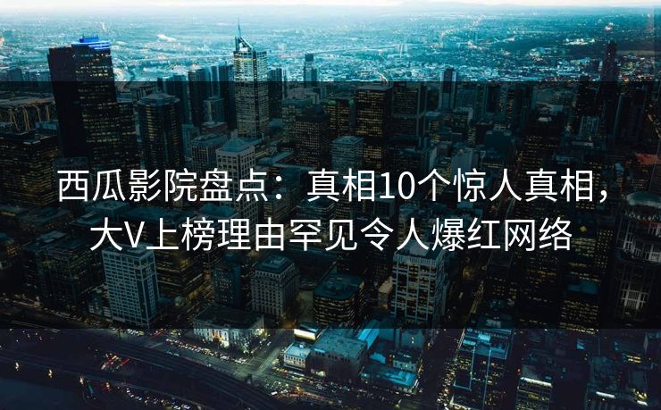 西瓜影院盘点：真相10个惊人真相，大V上榜理由罕见令人爆红网络