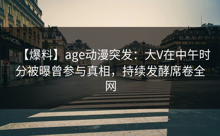 【爆料】age动漫突发：大V在中午时分被曝曾参与真相，持续发酵席卷全网