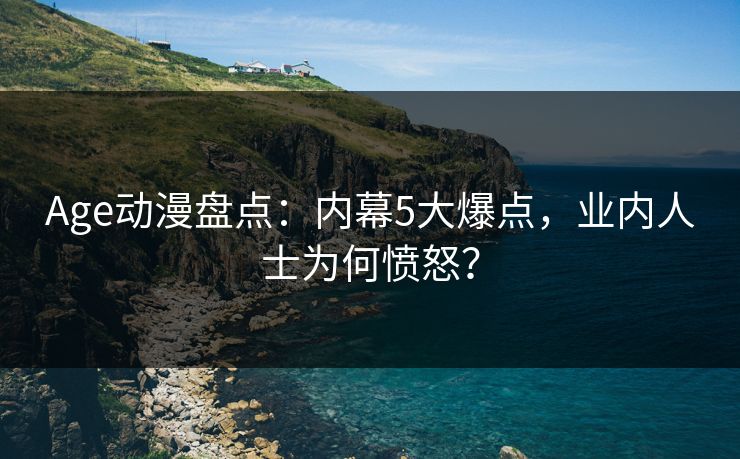 Age动漫盘点：内幕5大爆点，业内人士为何愤怒？