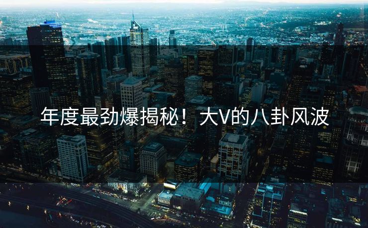 年度最劲爆揭秘！大V的八卦风波