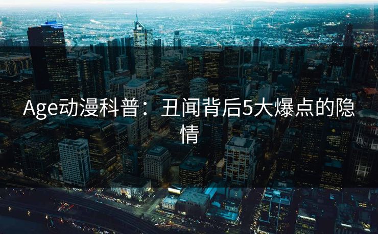 Age动漫科普：丑闻背后5大爆点的隐情