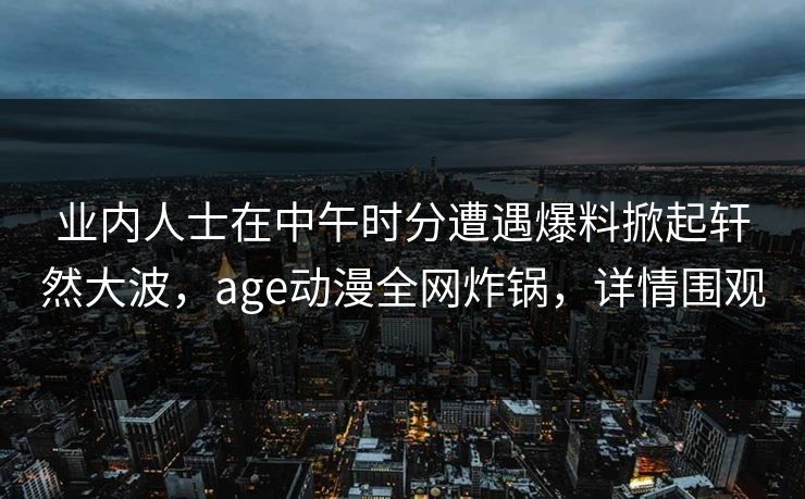 业内人士在中午时分遭遇爆料掀起轩然大波，age动漫全网炸锅，详情围观
