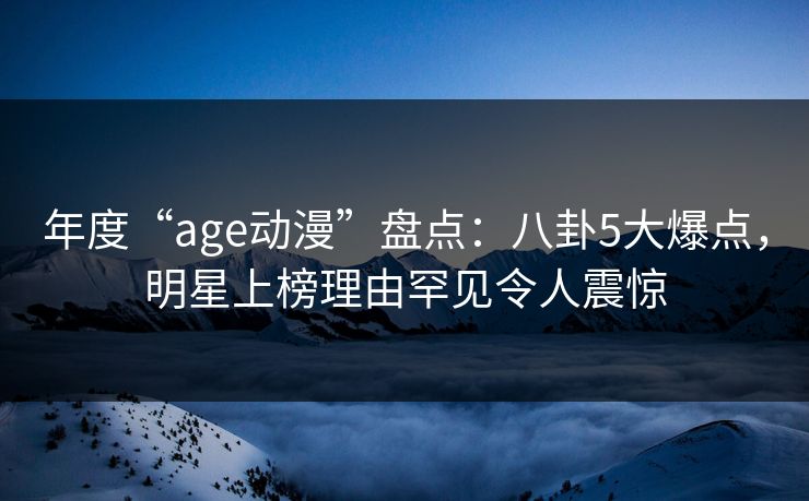 年度“age动漫”盘点:八卦5大爆点,明星上榜理由罕见令人震惊 年度“age动漫”盘点:八卦5大爆点,明星上榜理由罕见令人震惊