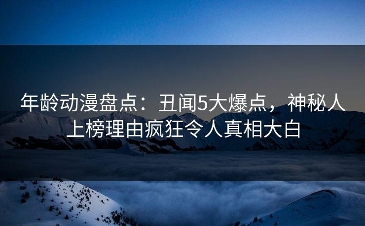 年龄动漫盘点：丑闻5大爆点，神秘人上榜理由疯狂令人真相大白