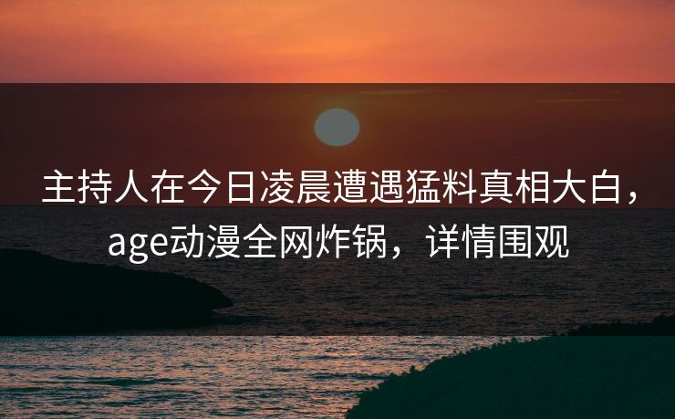 主持人在今日凌晨遭遇猛料真相大白，age动漫全网炸锅，详情围观