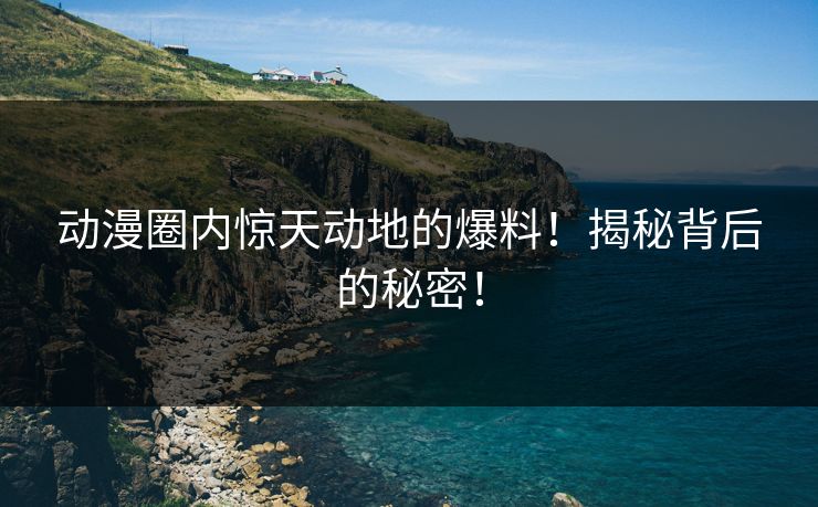 动漫圈内惊天动地的爆料！揭秘背后的秘密！