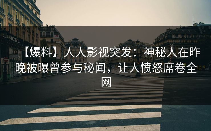 【爆料】人人影视突发：神秘人在昨晚被曝曾参与秘闻，让人愤怒席卷全网