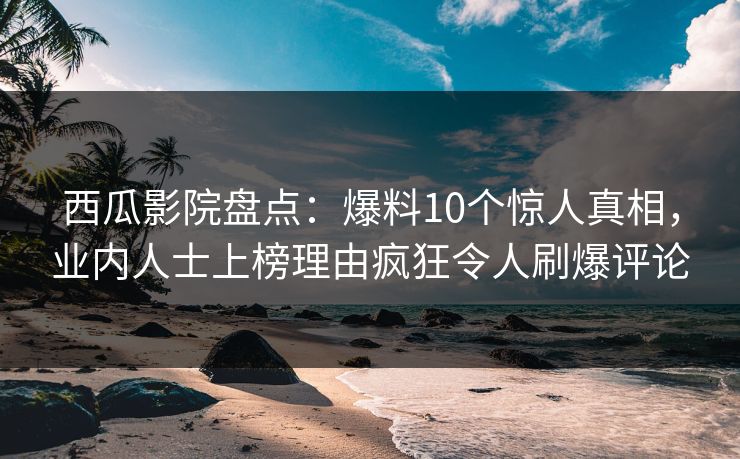 西瓜影院盘点：爆料10个惊人真相，业内人士上榜理由疯狂令人刷爆评论