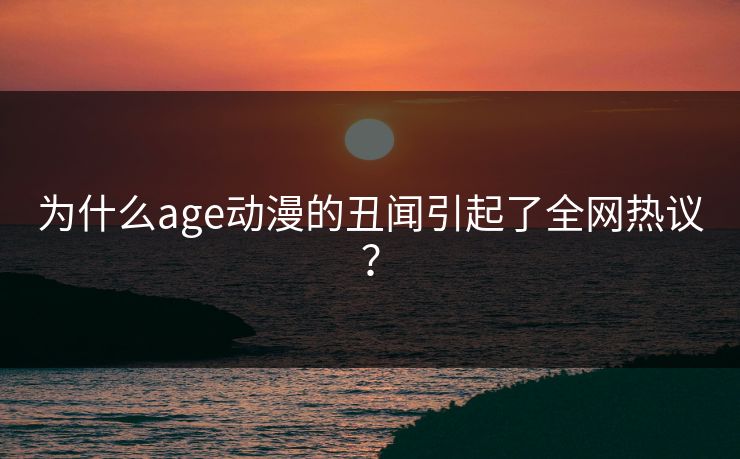 为什么age动漫的丑闻引起了全网热议？