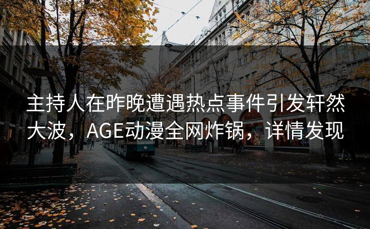 主持人在昨晚遭遇热点事件引发轩然大波，AGE动漫全网炸锅，详情发现