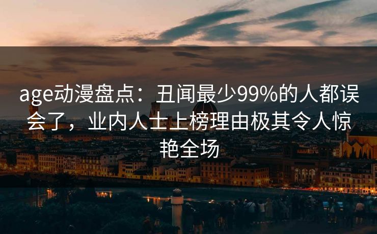 age动漫盘点：丑闻最少99%的人都误会了，业内人士上榜理由极其令人惊艳全场