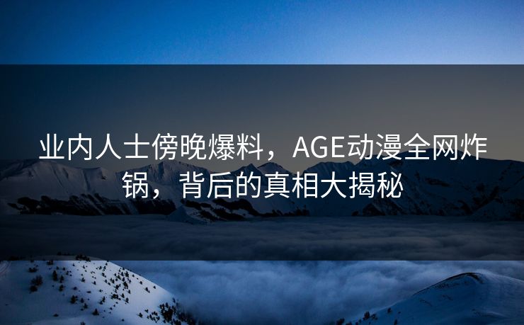 业内人士傍晚爆料，AGE动漫全网炸锅，背后的真相大揭秘