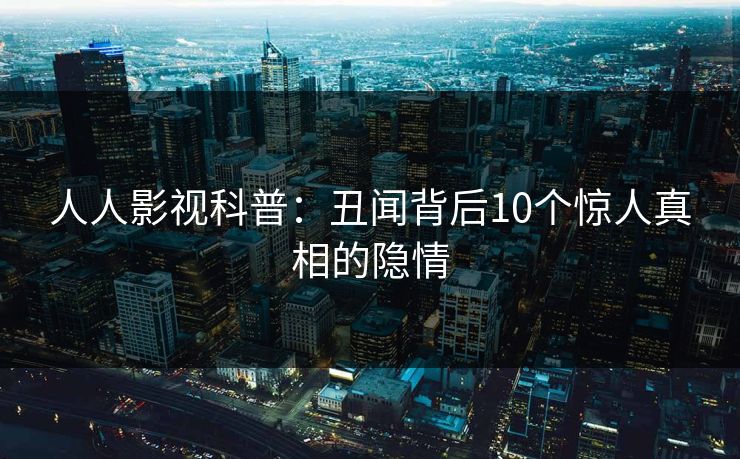 人人影视科普:丑闻背后10个惊人真相的隐情 人人影视科普:丑闻背后10个惊人真相的隐情