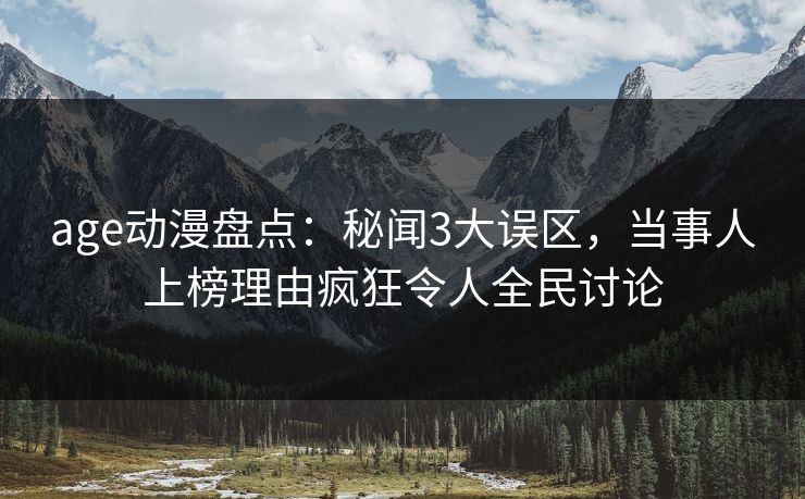 age动漫盘点：秘闻3大误区，当事人上榜理由疯狂令人全民讨论