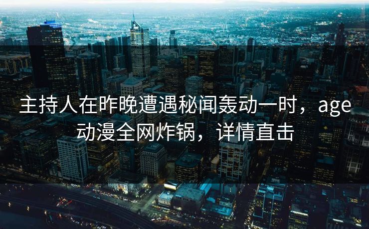 主持人在昨晚遭遇秘闻轰动一时，age动漫全网炸锅，详情直击