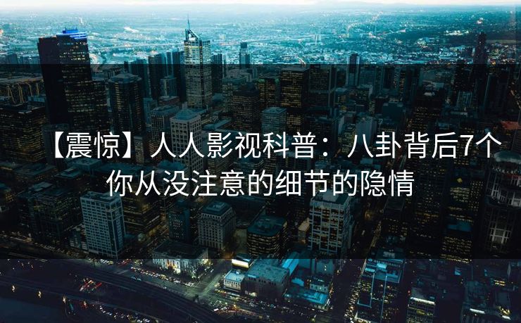 【震惊】人人影视科普:八卦背后7个你从没注意的细节的隐情 【震惊】人人影视科普:八卦背后7个你从没注意的细节的隐情