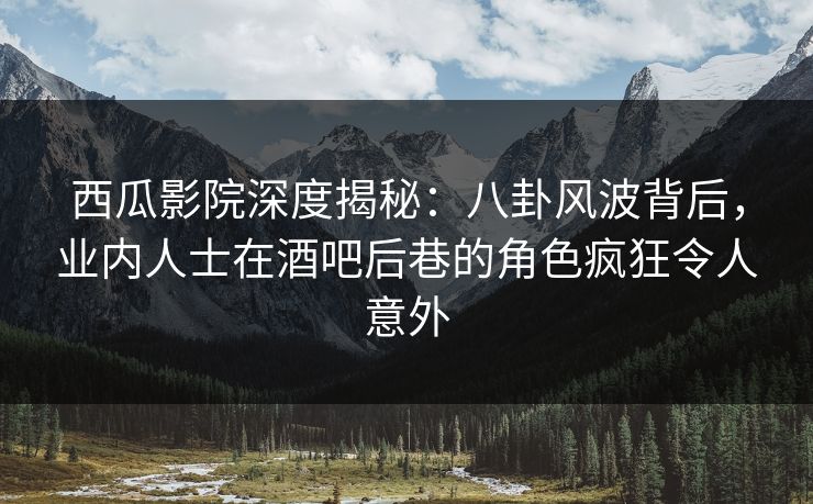 西瓜影院深度揭秘：八卦风波背后，业内人士在酒吧后巷的角色疯狂令人意外
