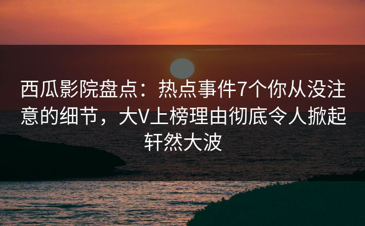 西瓜影院盘点：热点事件7个你从没注意的细节，大V上榜理由彻底令人掀起轩然大波