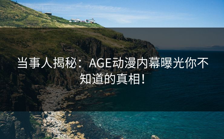 当事人揭秘：AGE动漫内幕曝光你不知道的真相！