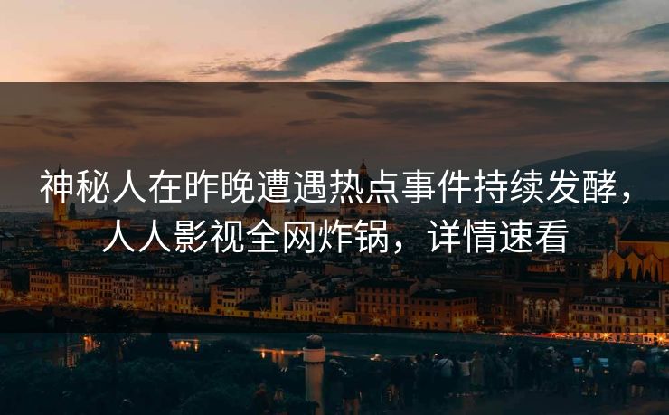 神秘人在昨晚遭遇热点事件持续发酵，人人影视全网炸锅，详情速看