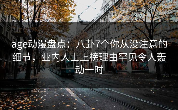 age动漫盘点：八卦7个你从没注意的细节，业内人士上榜理由罕见令人轰动一时