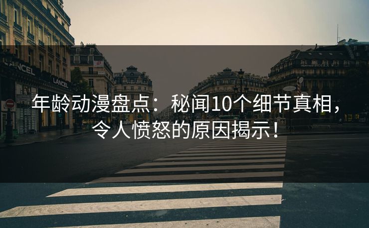 年龄动漫盘点：秘闻10个细节真相，令人愤怒的原因揭示！