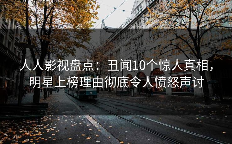 人人影视盘点：丑闻10个惊人真相，明星上榜理由彻底令人愤怒声讨
