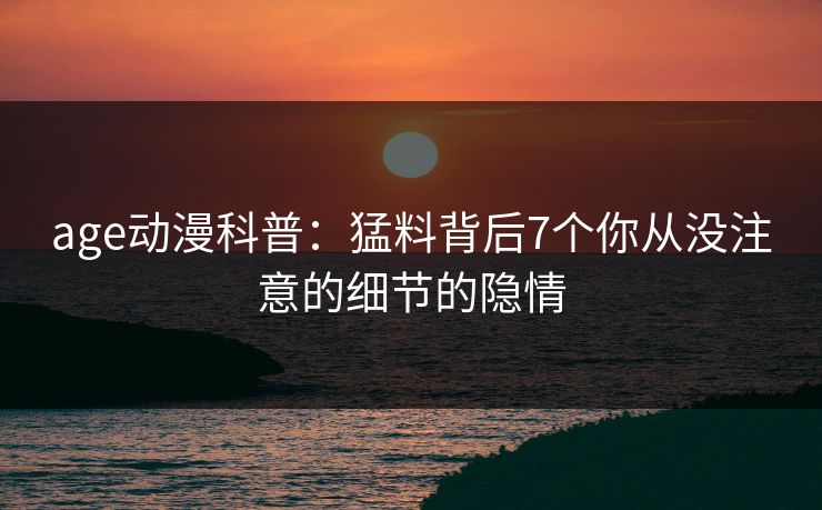 age动漫科普：猛料背后7个你从没注意的细节的隐情