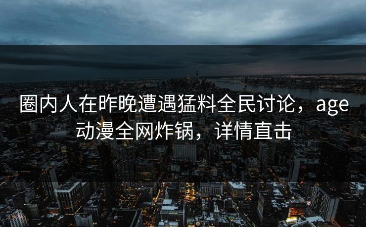 圈内人在昨晚遭遇猛料全民讨论，age动漫全网炸锅，详情直击