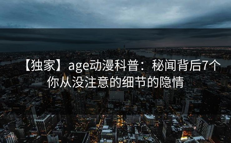 【独家】age动漫科普：秘闻背后7个你从没注意的细节的隐情