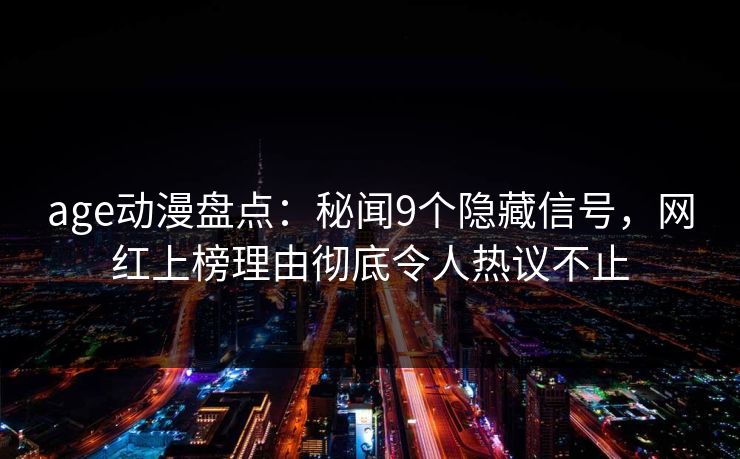 age动漫盘点：秘闻9个隐藏信号，网红上榜理由彻底令人热议不止