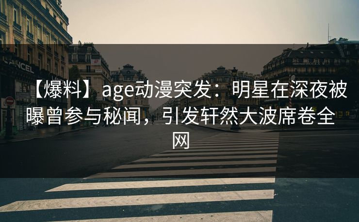 【爆料】age动漫突发：明星在深夜被曝曾参与秘闻，引发轩然大波席卷全网