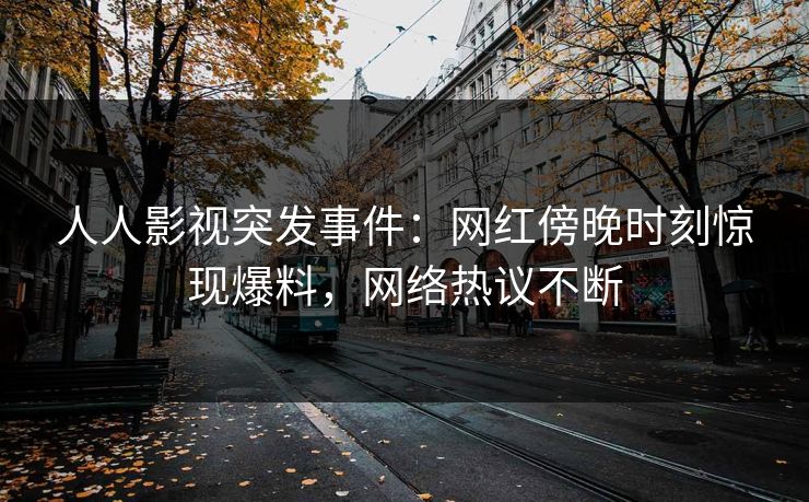 人人影视突发事件:网红傍晚时刻惊现爆料,网络热议不断