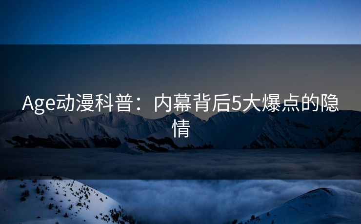 Age动漫科普：内幕背后5大爆点的隐情