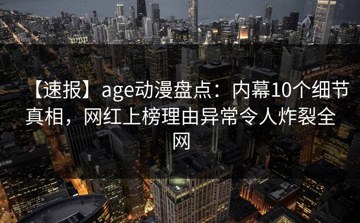 【速报】age动漫盘点：内幕10个细节真相，网红上榜理由异常令人炸裂全网