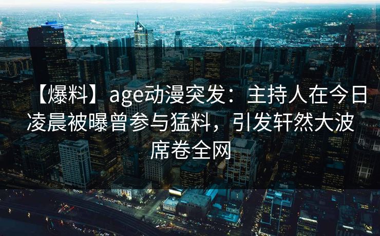 【爆料】age动漫突发:主持人在今日凌晨被曝曾参与猛料,引发轩然大波席卷全网
