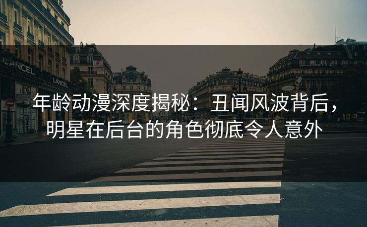 年龄动漫深度揭秘:丑闻风波背后,明星在后台的角色彻底令人意外