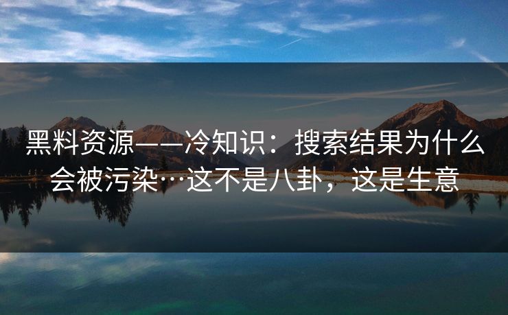 黑料资源——冷知识：搜索结果为什么会被污染…这不是八卦，这是生意