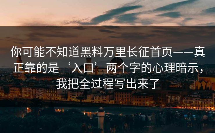 你可能不知道黑料万里长征首页——真正靠的是‘入口’两个字的心理暗示，我把全过程写出来了
