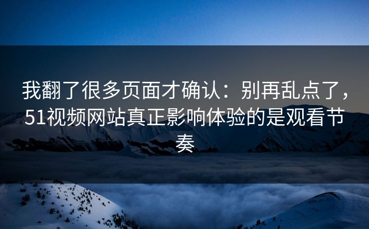 我翻了很多页面才确认：别再乱点了，51视频网站真正影响体验的是观看节奏