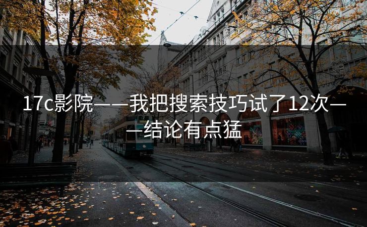 17c影院——我把搜索技巧试了12次——结论有点猛