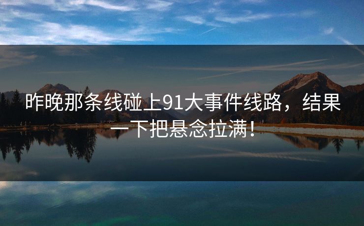 昨晚那条线碰上91大事件线路，结果一下把悬念拉满！