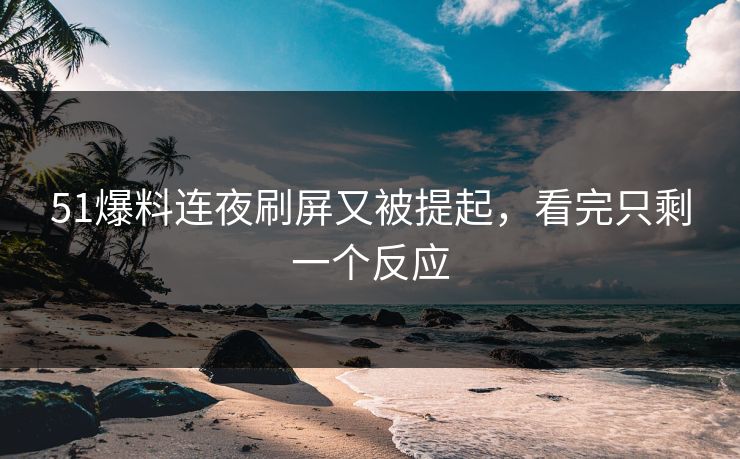 51爆料连夜刷屏又被提起，看完只剩一个反应