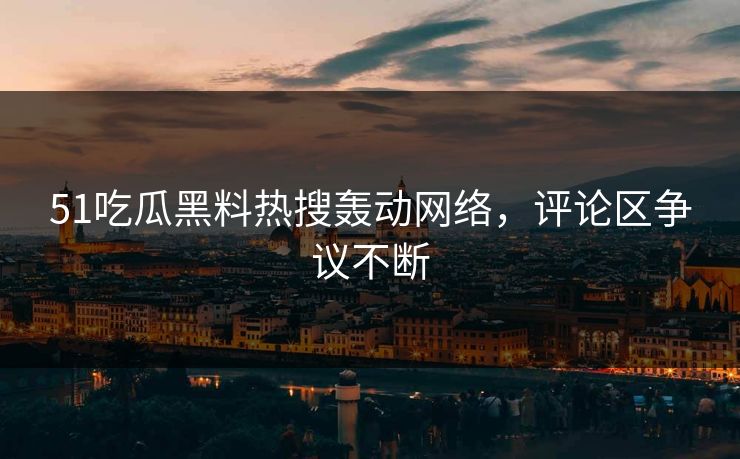 51吃瓜黑料热搜轰动网络，评论区争议不断