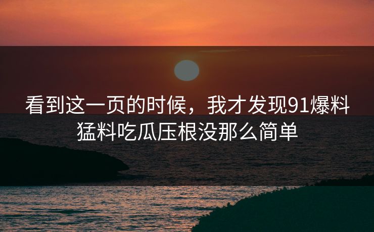 看到这一页的时候，我才发现91爆料猛料吃瓜压根没那么简单