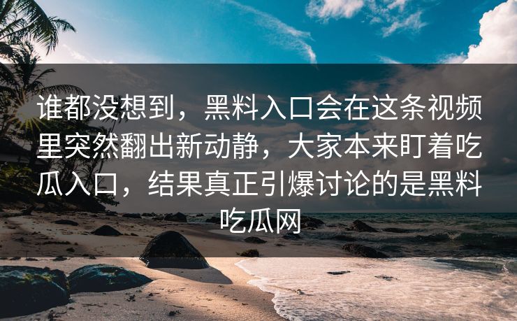 谁都没想到，黑料入口会在这条视频里突然翻出新动静，大家本来盯着吃瓜入口，结果真正引爆讨论的是黑料吃瓜网