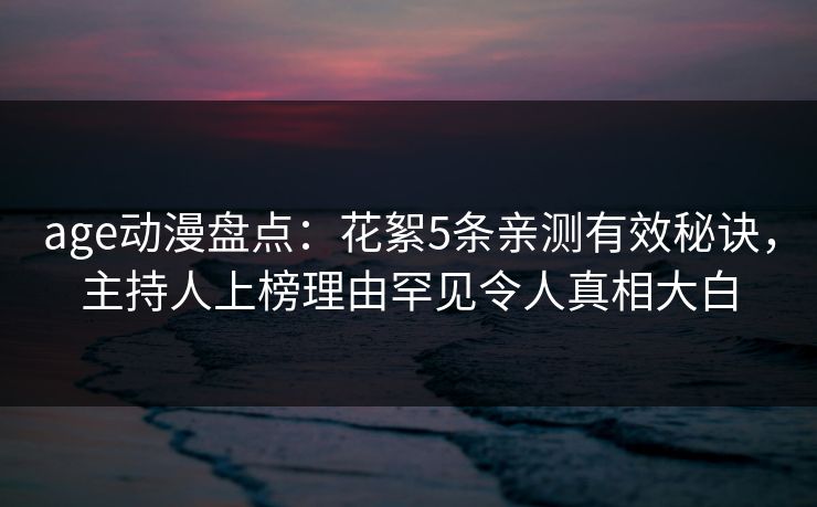 age动漫盘点:花絮5条亲测有效秘诀,主持人上榜理由罕见令人真相大白 age动漫盘点:花絮5条亲测有效秘诀,主持人上榜理由罕见令人真相大白
